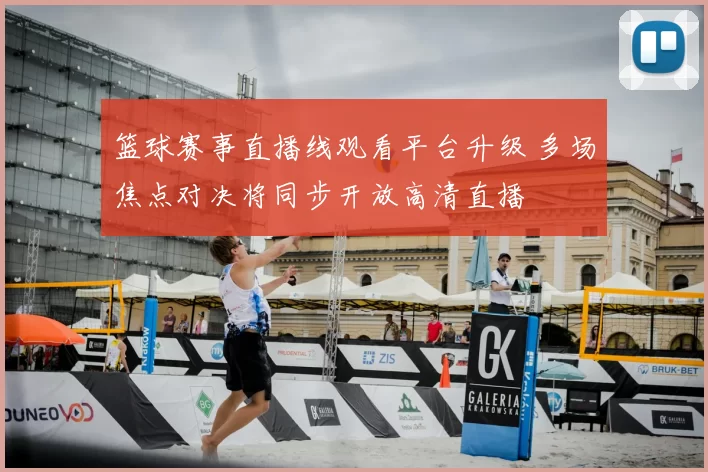 篮球赛事直播线观看平台升级 多场焦点对决将同步开放高清直播