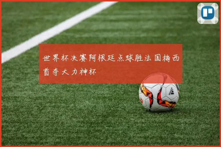 世界杯决赛阿根廷点球胜法国梅西首夺大力神杯
