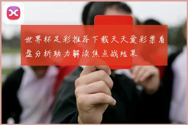 世界杯足彩推荐下载天天爱彩票看盘分析助力解读焦点战结果