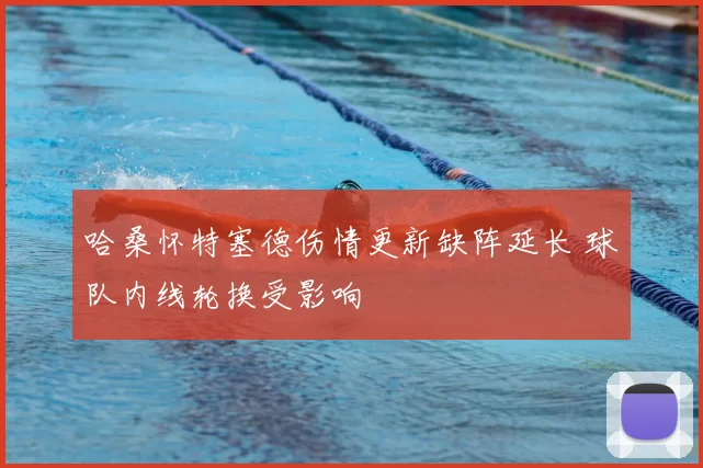 哈桑怀特塞德伤情更新缺阵延长 球队内线轮换受影响