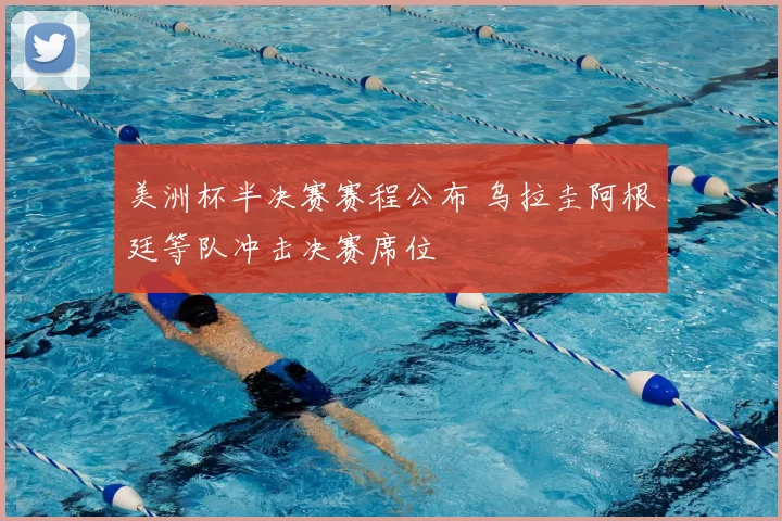 美洲杯半决赛赛程公布 乌拉圭阿根廷等队冲击决赛席位