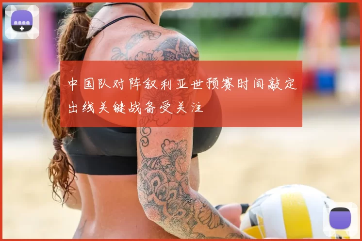 中国队对阵叙利亚世预赛时间敲定出线关键战备受关注