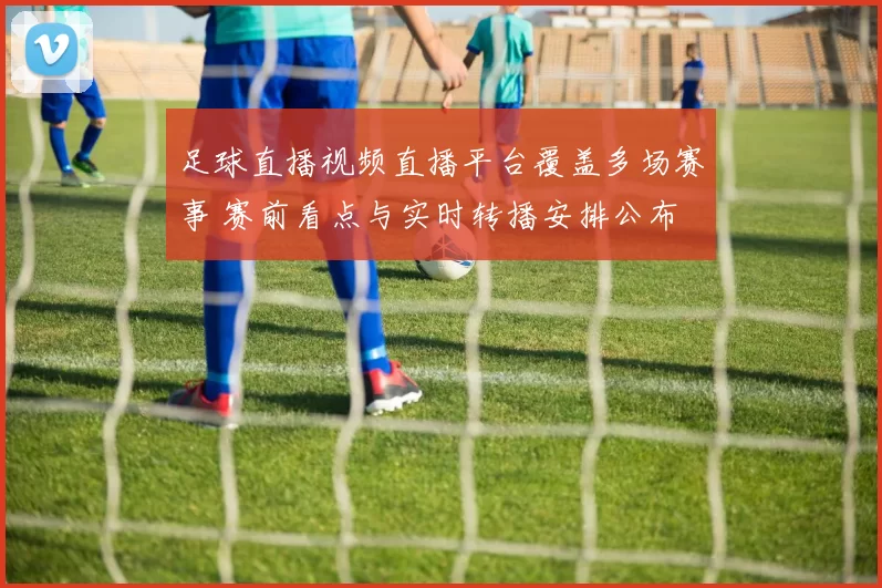 足球直播视频直播平台覆盖多场赛事 赛前看点与实时转播安排公布