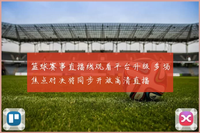 篮球赛事直播线观看平台升级 多场焦点对决将同步开放高清直播