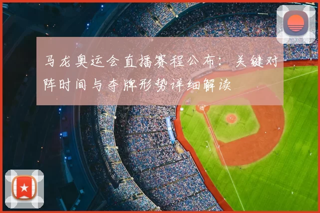 马龙奥运会直播赛程公布：关键对阵时间与夺牌形势详细解读