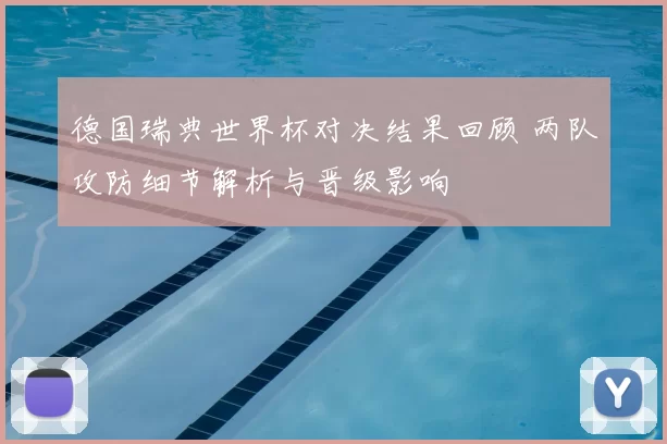 德国瑞典世界杯对决结果回顾 两队攻防细节解析与晋级影响