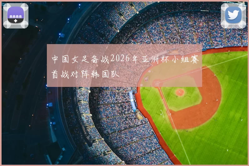 中国女足备战2026年亚洲杯小组赛首战对阵韩国队