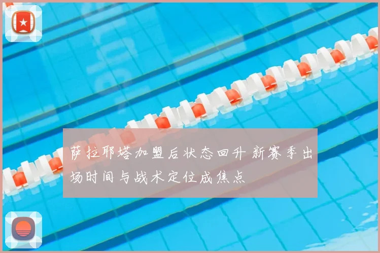 萨拉耶塔加盟后状态回升 新赛季出场时间与战术定位成焦点