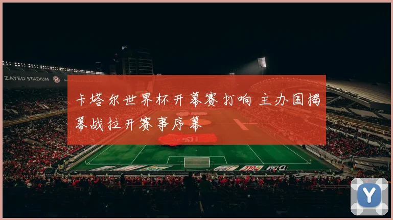 卡塔尔世界杯开幕赛打响 主办国揭幕战拉开赛事序幕
