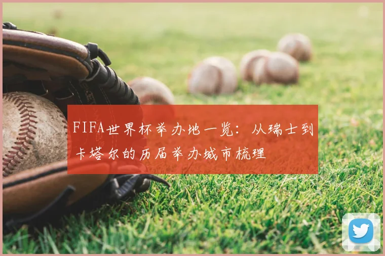 FIFA世界杯举办地一览:从瑞士到卡塔尔的历届举办城市梳理