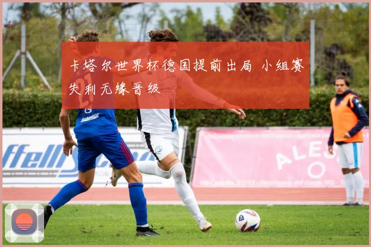 卡塔尔世界杯德国提前出局 小组赛失利无缘晋级
