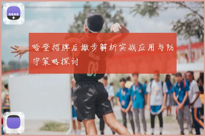 哈登招牌后撤步解析实战应用与防守策略探讨