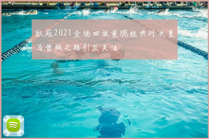 欧冠2021全场回放重现经典对决皇马晋级之路引发关注