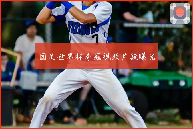 国足世界杯夺冠视频片段曝光