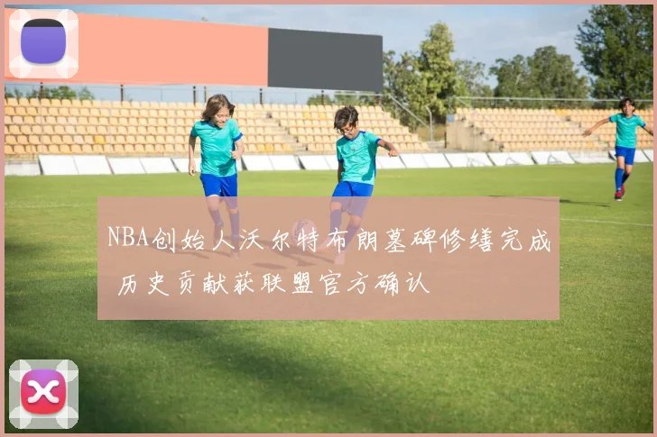 NBA创始人沃尔特布朗墓碑修缮完成 历史贡献获联盟官方确认
