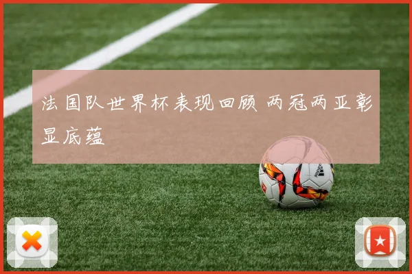 法国队世界杯表现回顾 两冠两亚彰显底蕴