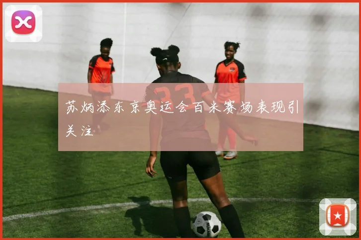 苏炳添东京奥运会百米赛场表现引关注