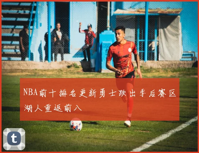 NBA前十排名更新勇士跌出季后赛区湖人重返前八