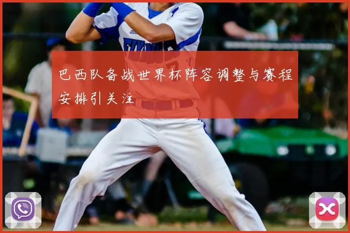 巴西队备战世界杯阵容调整与赛程安排引关注