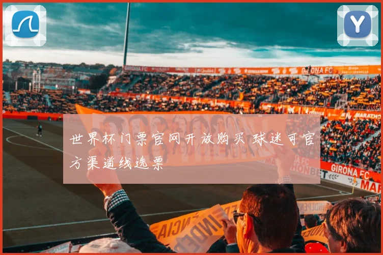 世界杯门票官网开放购买 球迷可官方渠道线选票