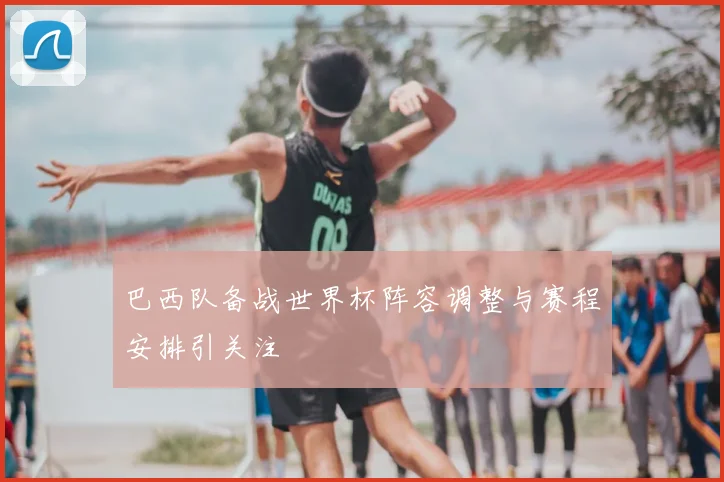 巴西队备战世界杯阵容调整与赛程安排引关注