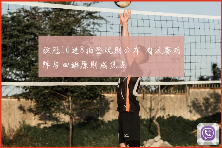 欧冠16进8抽签规则公布 淘汰赛对阵与回避原则成焦点