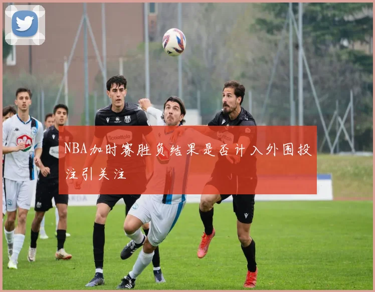 NBA加时赛胜负结果是否计入外围投注引关注
